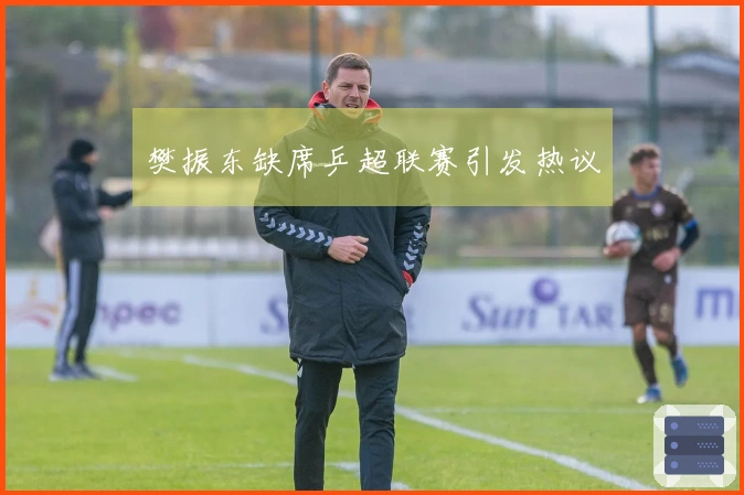 樊振东缺席乒超联赛引发热议