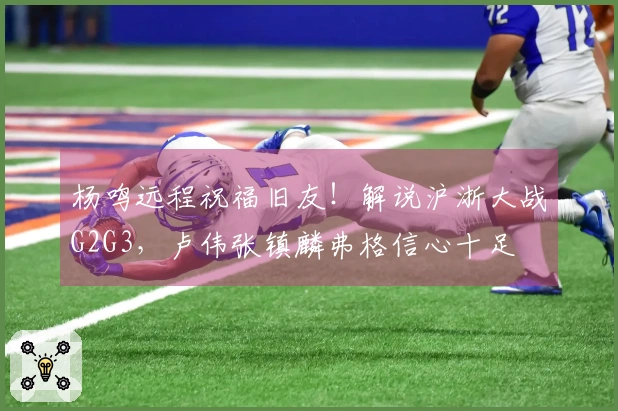杨鸣远程祝福旧友！解说沪浙大战G2G3，卢伟张镇麟弗格信心十足